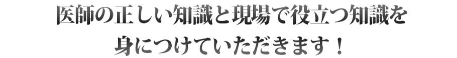 医師の正しい知識と、現場で役立つ知識を身につけていただけます！