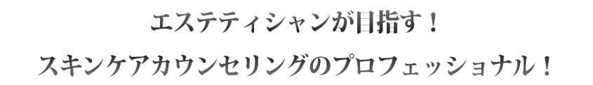 エステティシャンが目指すスキンケアカウンセリングのプロフェッショナル！