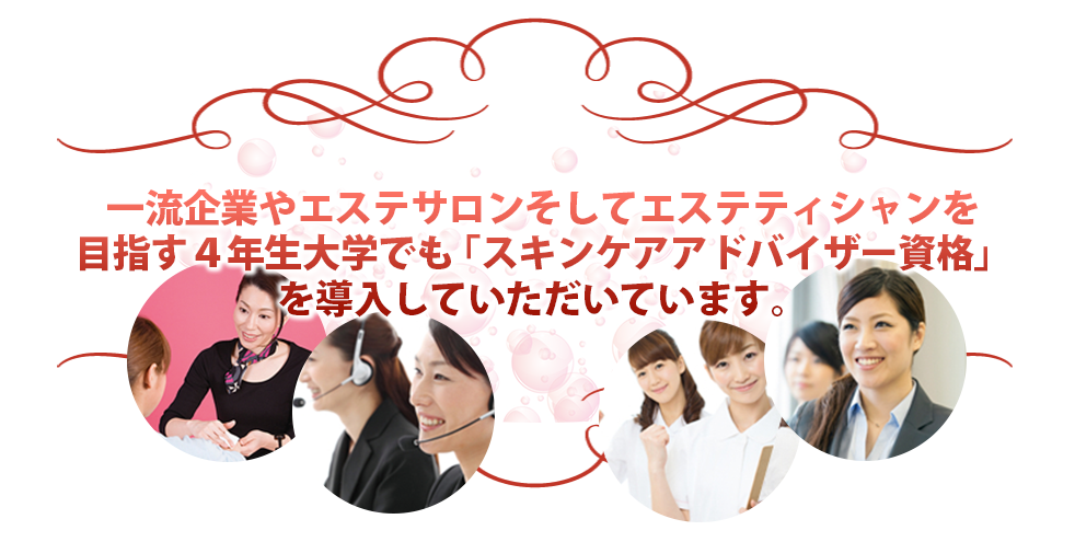一流企業やエステサロンそしてエステティシャンを目指す４年生大学でも「スキンケアアドバイザー資格」を導入していただいています。
