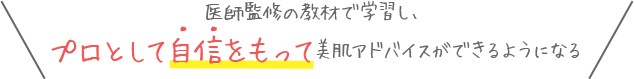 医師監修の教材で学習し、プロとして自信をもって美肌アドバイスができるようになる