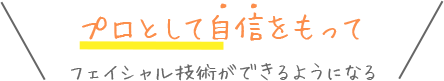 プロとして自信をもってフェイシャル技術ができるようになる