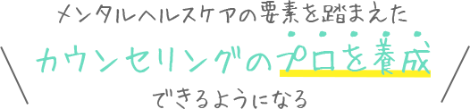 メンタルヘルスケアの要素を踏まえたカウンセリングのプロを養成できるようになる