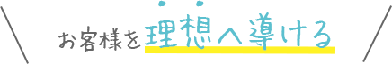 お客様を理想へ導ける