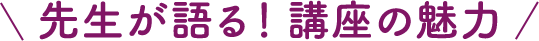 先生が語る！講座の魅力