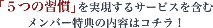 ５つの習慣を実現するサービスを含むメンバー特典の内容はコチラ！