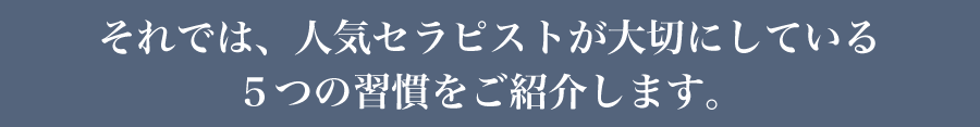 それでは、人気セラピストが大切にしている５つの習慣をご紹介します。